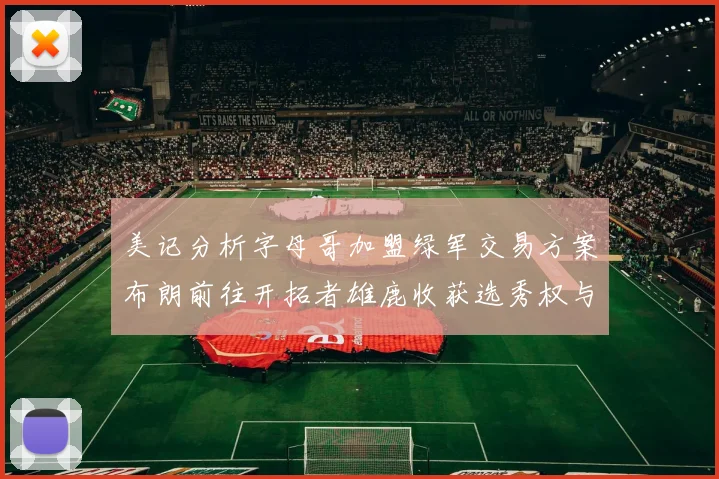 美记分析字母哥加盟绿军交易方案布朗前往开拓者雄鹿收获选秀权与年轻球员