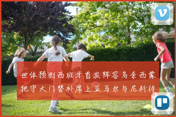 世体预测西班牙首发阵容乌奈西蒙把守大门替补席上亚马尔与尼科待命