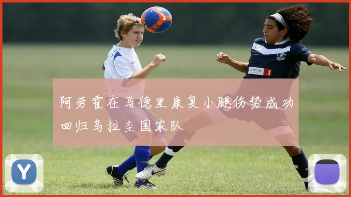 阿劳霍在马德里康复小腿伤势成功回归乌拉圭国家队
