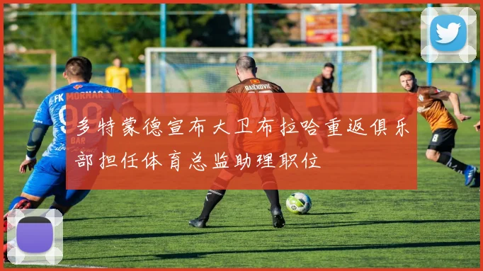 多特蒙德宣布大卫布拉哈重返俱乐部担任体育总监助理职位