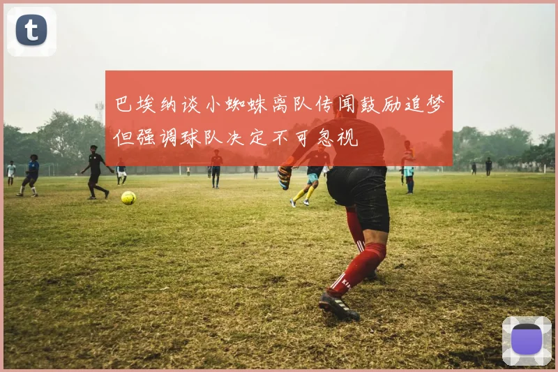 巴埃纳谈小蜘蛛离队传闻鼓励追梦但强调球队决定不可忽视