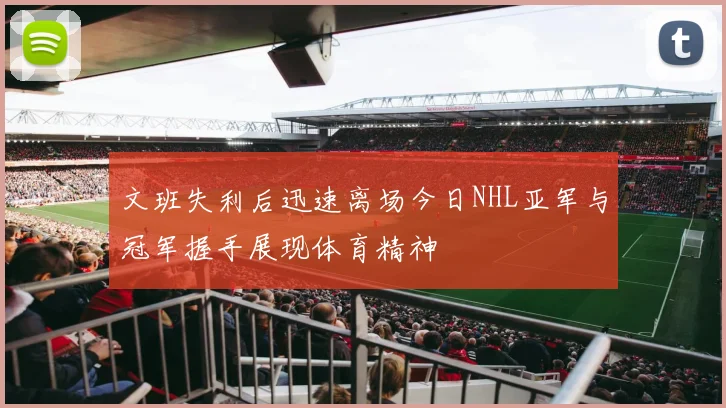 文班失利后迅速离场今日NHL亚军与冠军握手展现体育精神