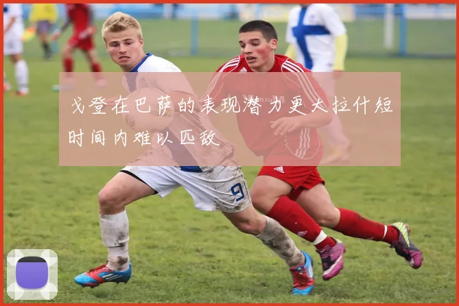 戈登在巴萨的表现潜力更大拉什短时间内难以匹敌