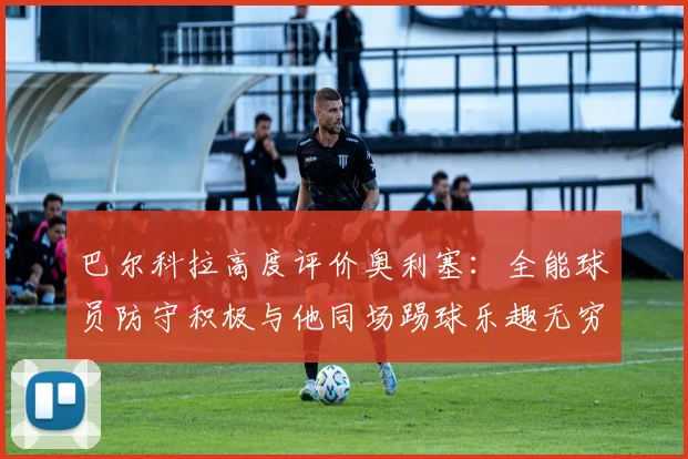 巴尔科拉高度评价奥利塞：全能球员防守积极与他同场踢球乐趣无穷