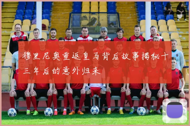 穆里尼奥重返皇马背后故事揭秘十三年后的意外归来