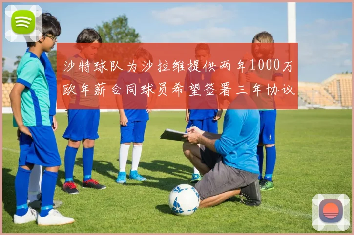 沙特球队为沙拉维提供两年1000万欧年薪合同球员希望签署三年协议