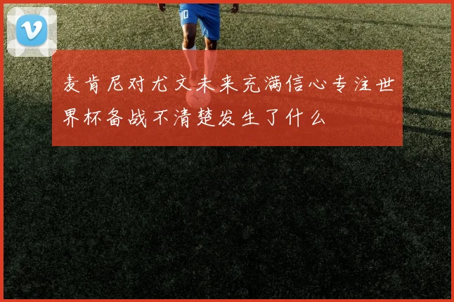 麦肯尼对尤文未来充满信心专注世界杯备战不清楚发生了什么