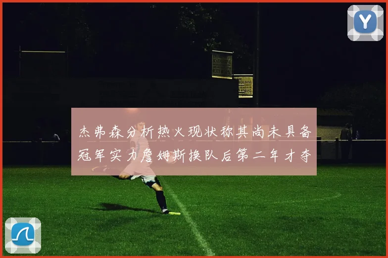 杰弗森分析热火现状称其尚未具备冠军实力詹姆斯换队后第二年才夺冠
