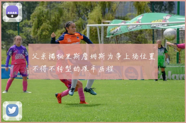 父亲揭秘里斯詹姆斯为争上场位置不得不转型的艰辛历程